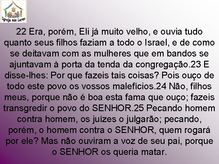 22 Era, porém, Eli já muito velho, e ouvia tudo quanto seus filhos faziam 22 Era, porém, Eli já muito velho, e ouvia tudo quanto seus filhos faziam