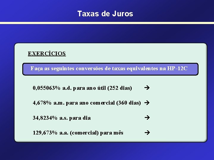Taxas de Juros EXERCÍCIOS Faça as seguintes conversões de taxas equivalentes na HP-12 C Taxas de Juros EXERCÍCIOS Faça as seguintes conversões de taxas equivalentes na HP-12 C