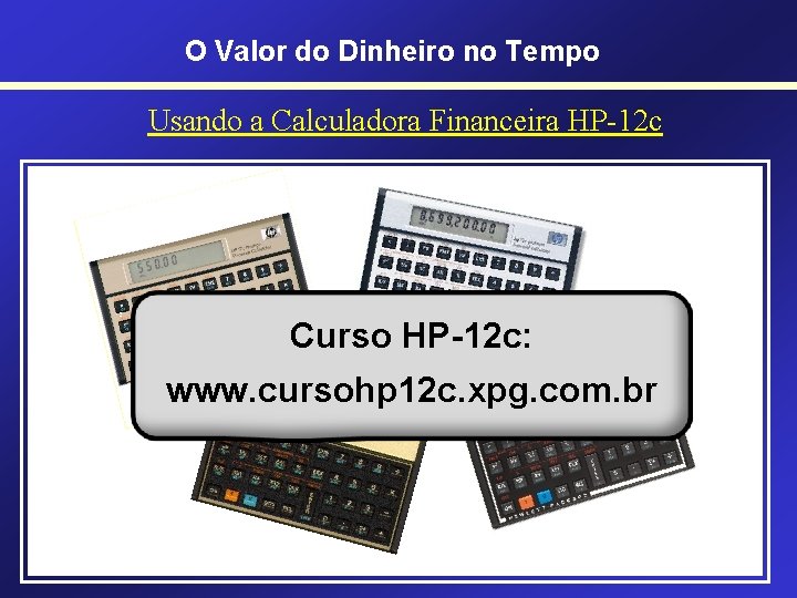 O Valor do Dinheiro no Tempo Usando a Calculadora Financeira HP-12 c • HP-12 O Valor do Dinheiro no Tempo Usando a Calculadora Financeira HP-12 c • HP-12