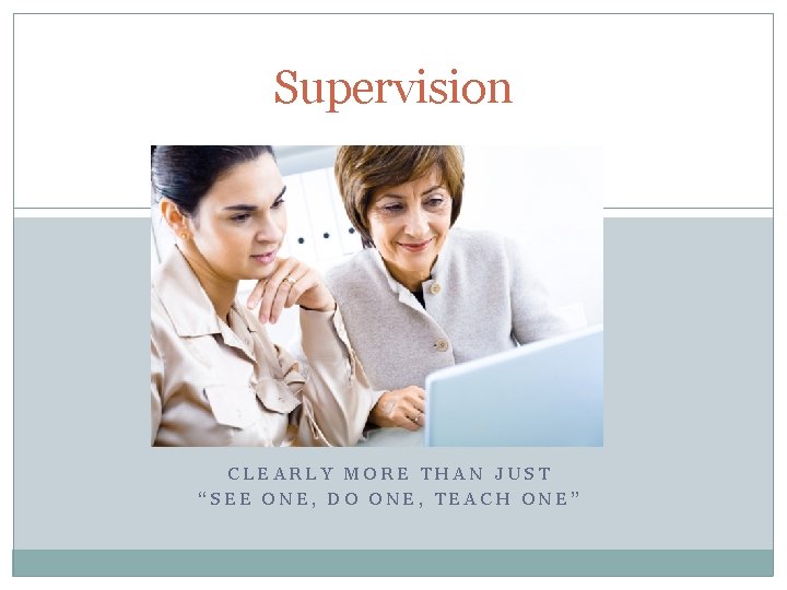 Supervision CLEARLY MORE THAN JUST “SEE ONE, DO ONE, TEACH ONE” 