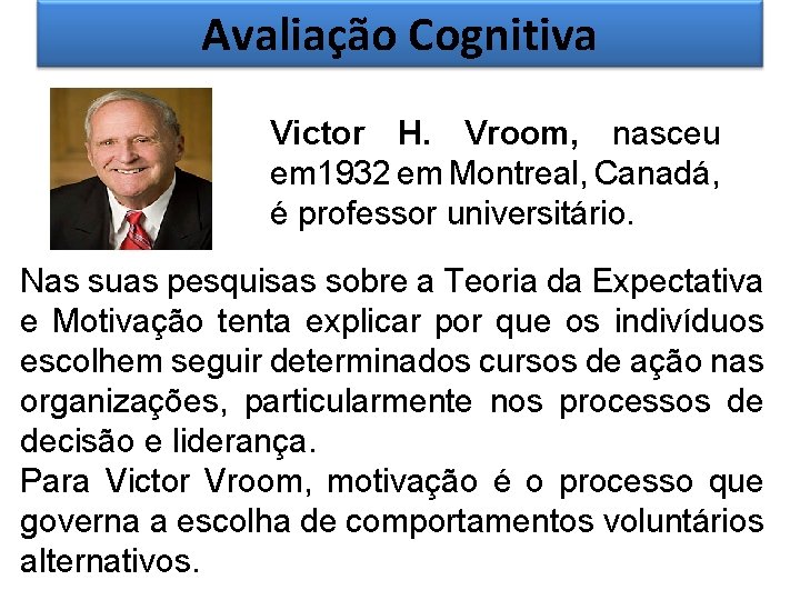 Avaliação Cognitiva Victor H. Vroom, nasceu em 1932 em Montreal, Canadá, é professor universitário.