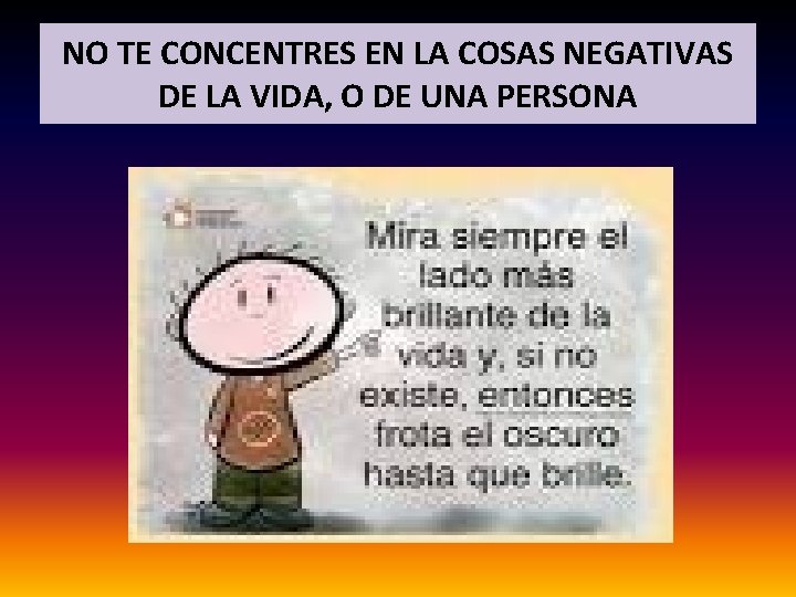 NO TE CONCENTRES EN LA COSAS NEGATIVAS DE LA VIDA, O DE UNA PERSONA NO TE CONCENTRES EN LA COSAS NEGATIVAS DE LA VIDA, O DE UNA PERSONA