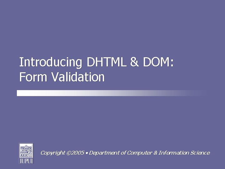 Introducing DHTML & DOM: Form Validation Copyright © 2005 Department of Computer & Information