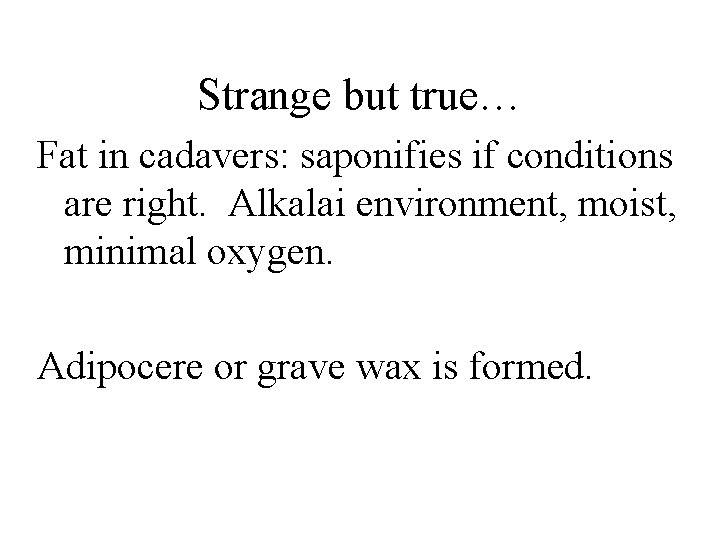 Strange but true… Fat in cadavers: saponifies if conditions are right. Alkalai environment, moist,