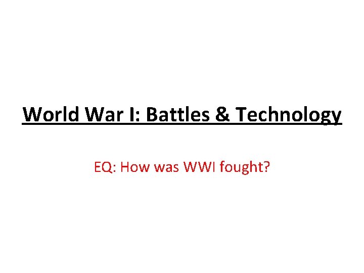 World War I: Battles & Technology EQ: How was WWI fought? 