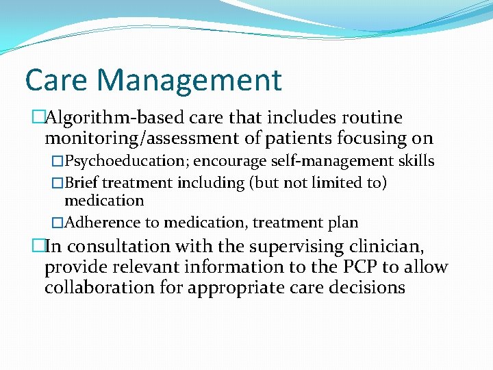 Care Management �Algorithm-based care that includes routine monitoring/assessment of patients focusing on �Psychoeducation; encourage