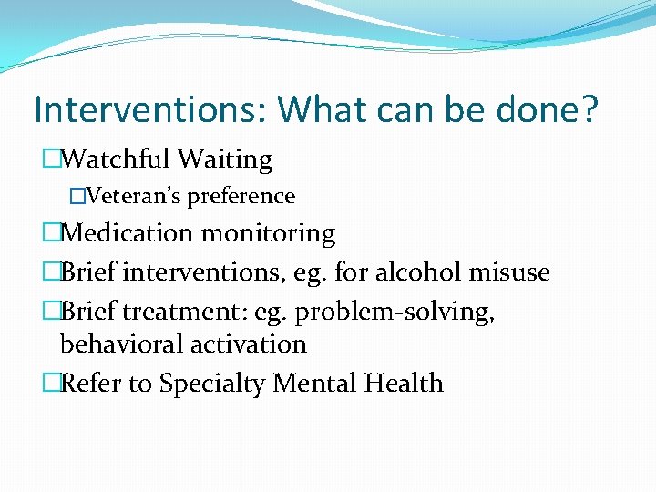 Interventions: What can be done? �Watchful Waiting �Veteran’s preference �Medication monitoring �Brief interventions, eg.