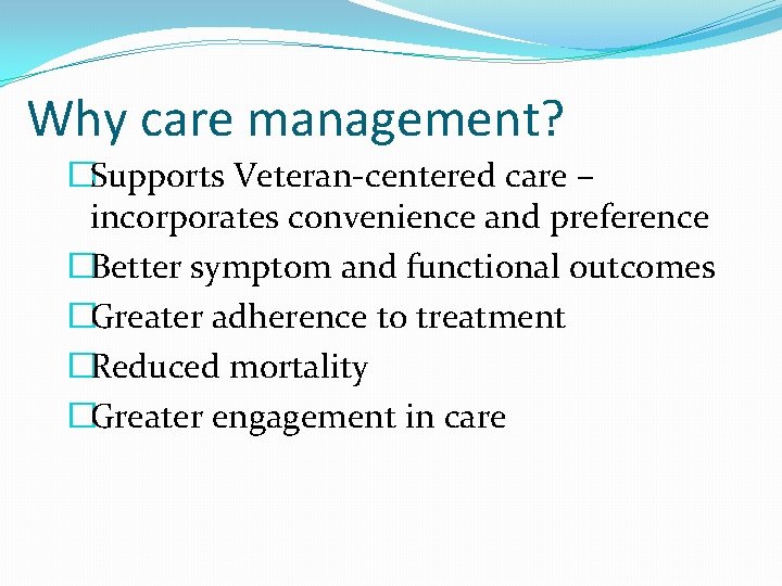 Why care management? �Supports Veteran-centered care – incorporates convenience and preference �Better symptom and