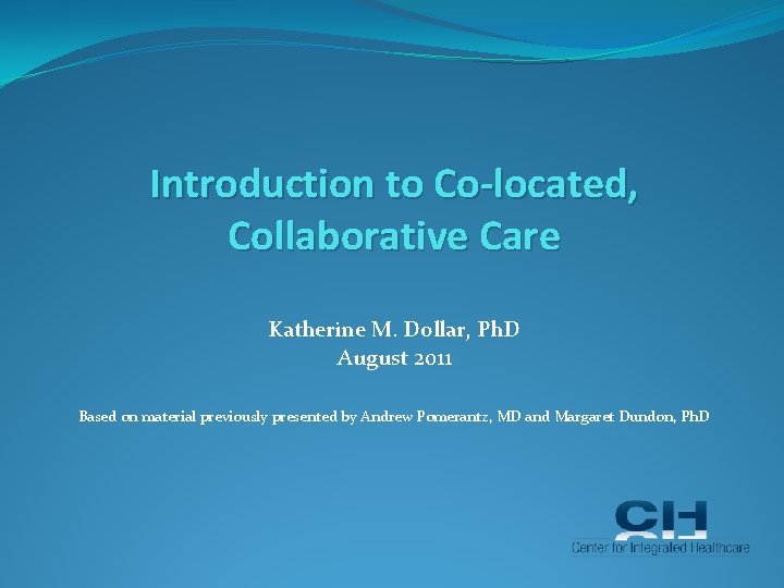 Introduction to Co-located, Collaborative Care Katherine M. Dollar, Ph. D August 2011 Based on