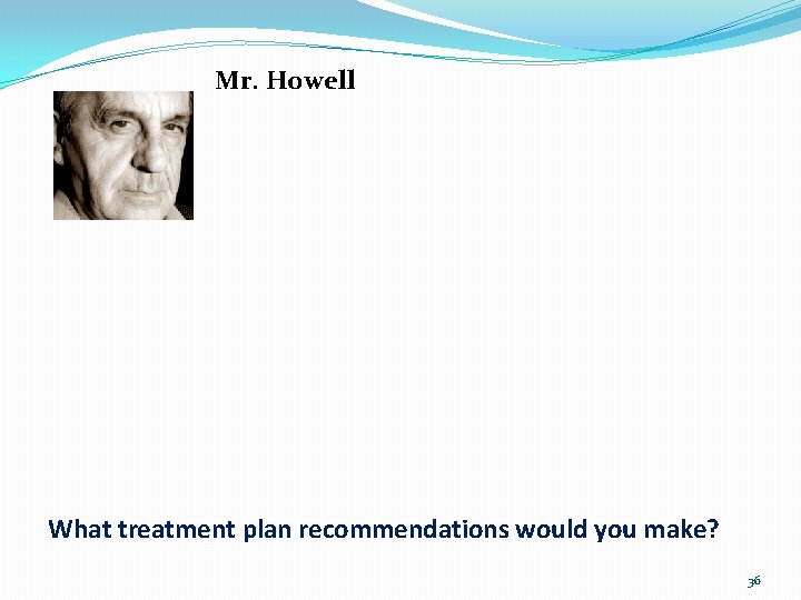 Mr. Howell What treatment plan recommendations would you make? 36 