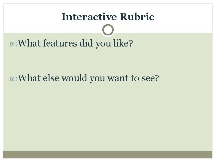 Interactive Rubric What features did you like? What else would you want to see?