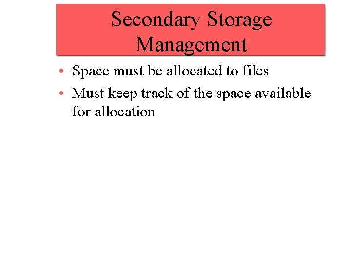 Secondary Storage Management • Space must be allocated to files • Must keep track