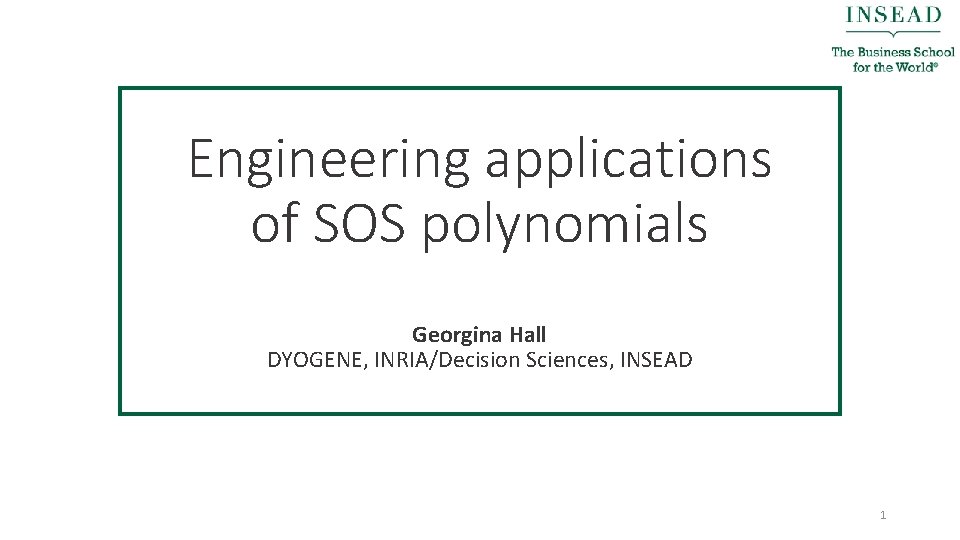 Engineering applications of SOS polynomials Georgina Hall DYOGENE, INRIA/Decision Sciences, INSEAD 1 