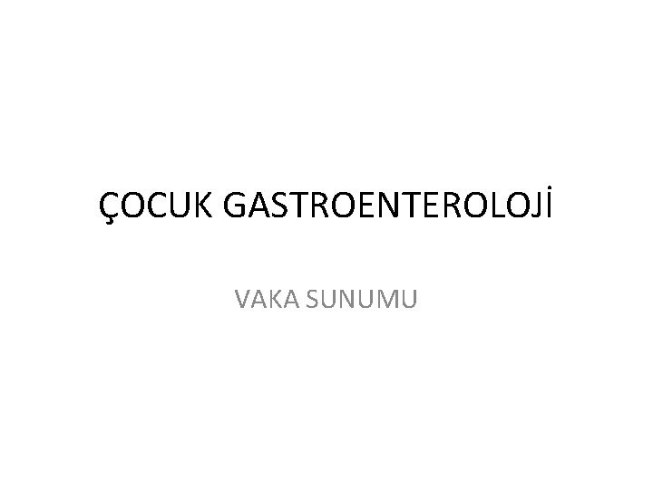 ÇOCUK GASTROENTEROLOJİ VAKA SUNUMU 