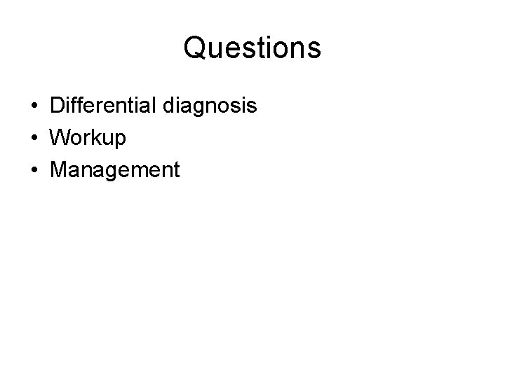 Questions • Differential diagnosis • Workup • Management Questions • Differential diagnosis • Workup • Management
