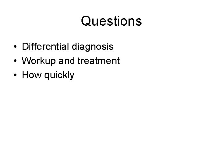 Questions • Differential diagnosis • Workup and treatment • How quickly Questions • Differential diagnosis • Workup and treatment • How quickly