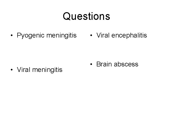 Questions • Pyogenic meningitis • Viral encephalitis • Brain abscess Questions • Pyogenic meningitis • Viral encephalitis • Brain abscess