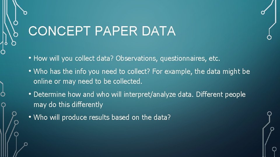 CONCEPT PAPER DATA • How will you collect data? Observations, questionnaires, etc. • Who