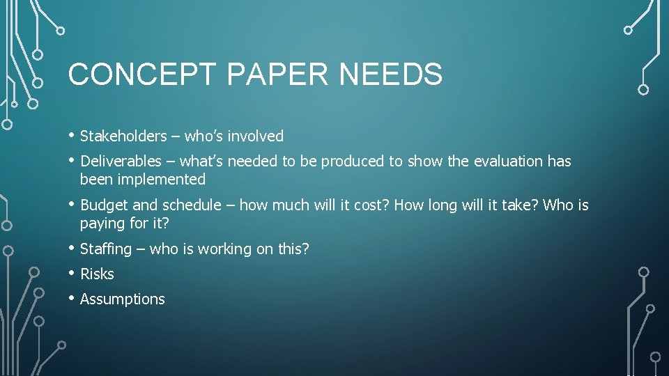 CONCEPT PAPER NEEDS • Stakeholders – who’s involved • Deliverables – what’s needed to