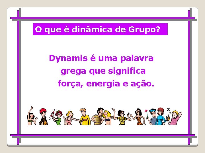 O que é dinâmica de Grupo? Dynamis é uma palavra grega que significa força,