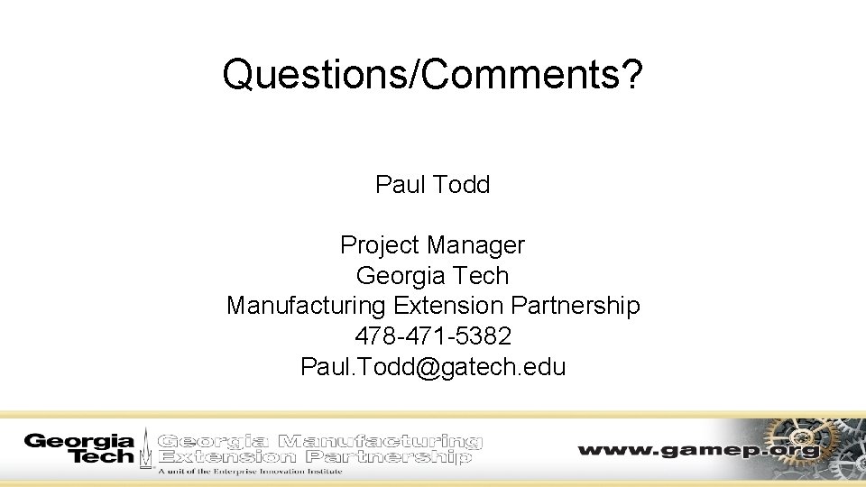 Questions/Comments? Paul Todd Project Manager Georgia Tech Manufacturing Extension Partnership 478 -471 -5382 Paul. Questions/Comments? Paul Todd Project Manager Georgia Tech Manufacturing Extension Partnership 478 -471 -5382 Paul.