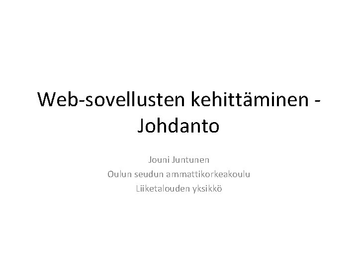 Web-sovellusten kehittäminen Johdanto Jouni Juntunen Oulun seudun ammattikorkeakoulu Liiketalouden yksikkö 