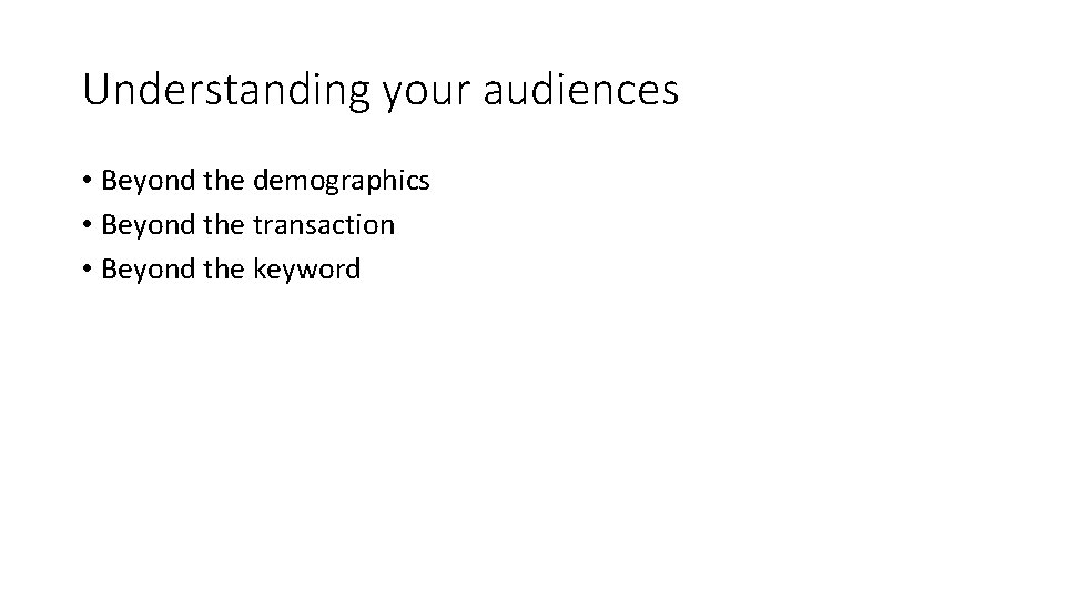 Understanding your audiences • Beyond the demographics • Beyond the transaction • Beyond the