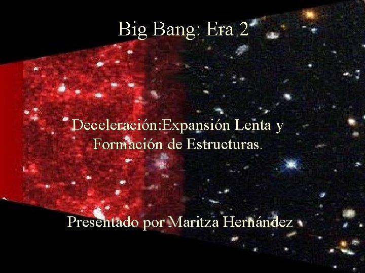 Big Bang: Era 2 Deceleración: Expansión Lenta y Formación de Estructuras. Presentado por Maritza