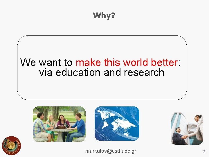Why? We want to make this world better: via education and research markatos@csd. uoc.
