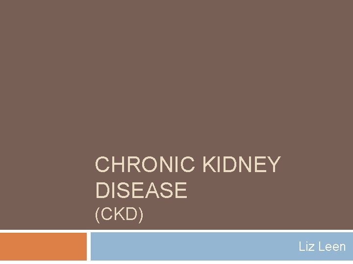 CHRONIC KIDNEY DISEASE (CKD) Liz Leen 