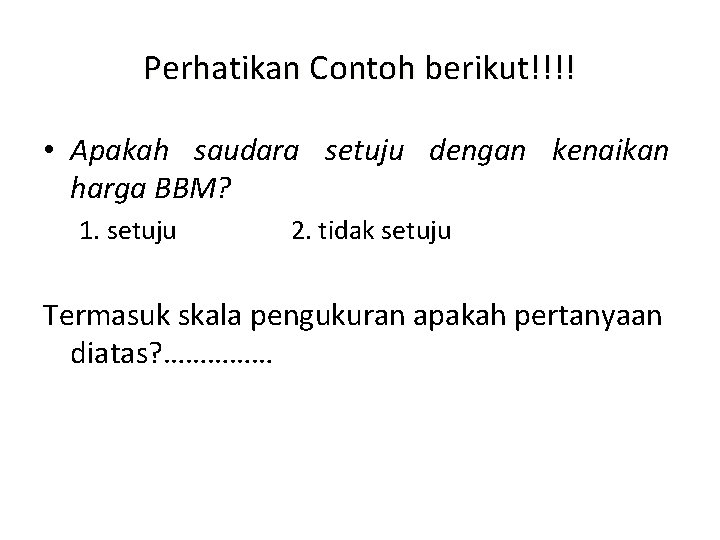 Perhatikan Contoh berikut!!!! • Apakah saudara setuju dengan kenaikan harga BBM? 1. setuju 2.