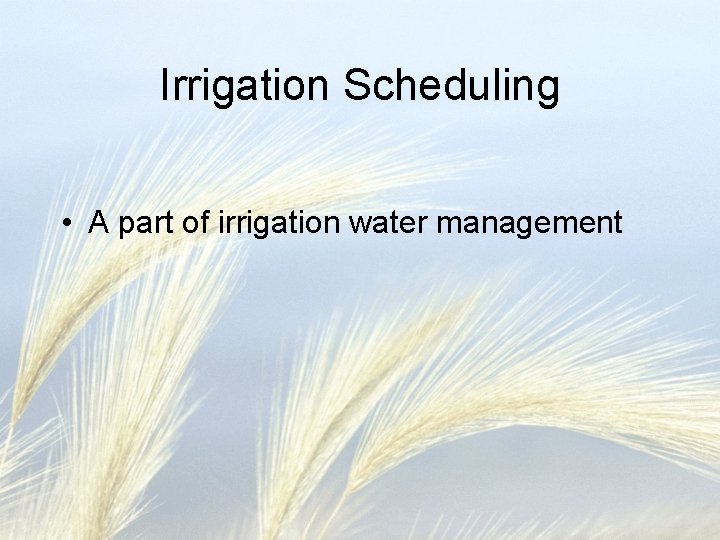 Irrigation Scheduling • A part of irrigation water management 