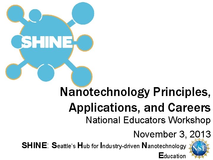 Nanotechnology Principles, Applications, and Careers National Educators Workshop November 3, 2013 SHINE: Seattle’s Hub