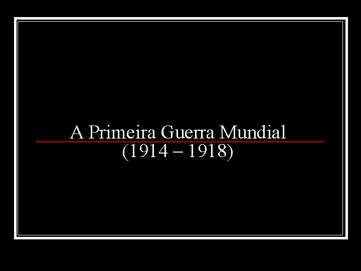 A Primeira Guerra Mundial (1914 – 1918) 