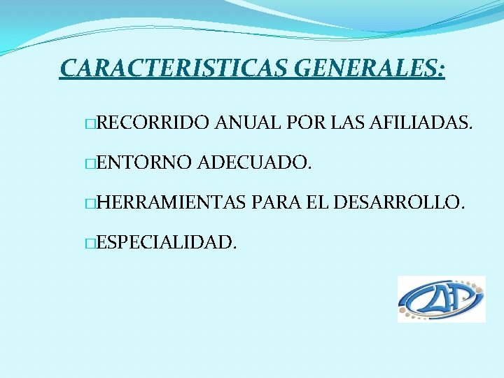 CARACTERISTICAS GENERALES: �RECORRIDO �ENTORNO ANUAL POR LAS AFILIADAS. ADECUADO. �HERRAMIENTAS �ESPECIALIDAD. PARA EL DESARROLLO.