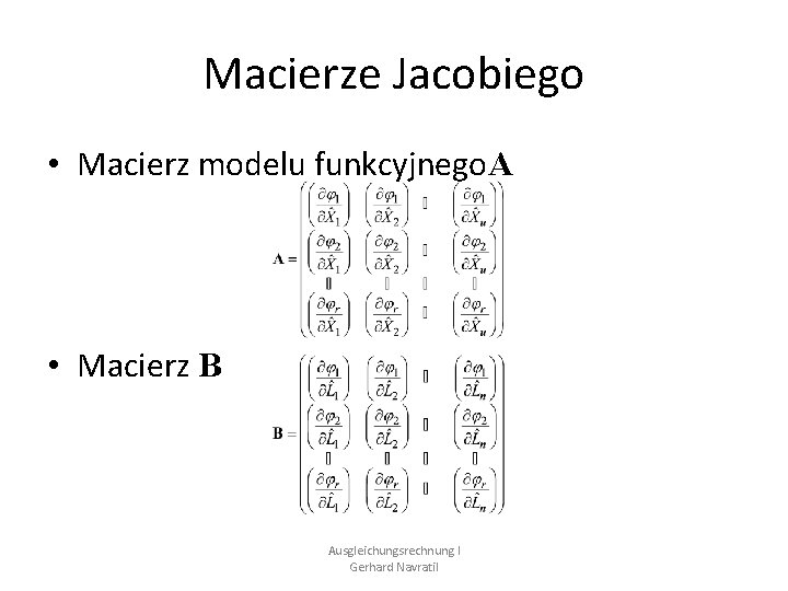 Macierze Jacobiego • Macierz modelu funkcyjnego. A • Macierz B Ausgleichungsrechnung I Gerhard Navratil