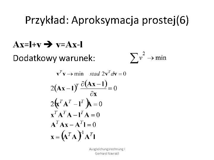 Przykład: Aproksymacja prostej(6) Ax=l+v v=Ax-l Dodatkowy warunek: Ausgleichungsrechnung I Gerhard Navratil 