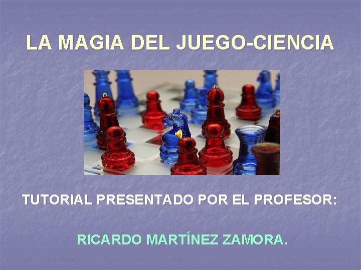 LA MAGIA DEL JUEGO-CIENCIA TUTORIAL PRESENTADO POR EL PROFESOR: RICARDO MARTÍNEZ ZAMORA. 