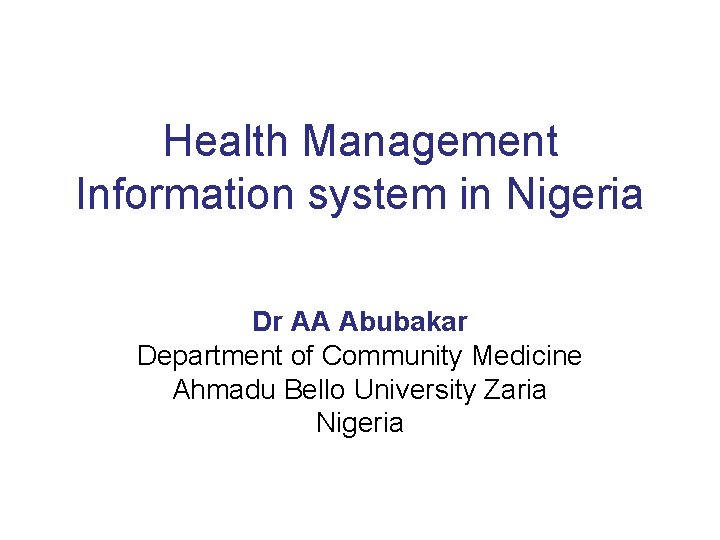 Health Management Information system in Nigeria Dr AA Abubakar Department of Community Medicine Ahmadu