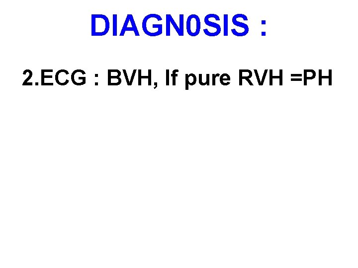 DIAGN 0 SIS : 2. ECG : BVH, If pure RVH =PH 