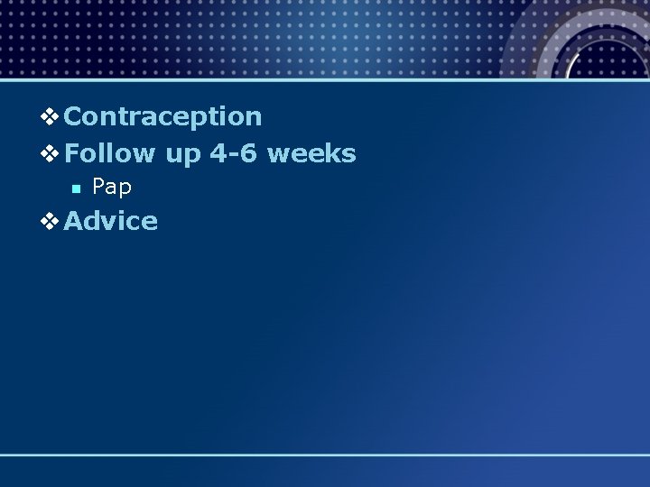 v Contraception v Follow up 4 -6 weeks n Pap v Advice 