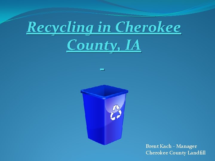 Recycling in Cherokee County, IA Brent Kach - Manager Cherokee County Landfill 