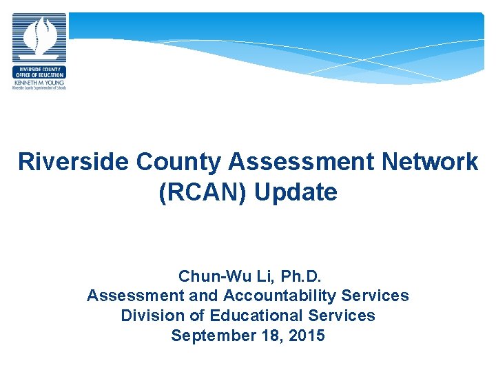 Riverside County Assessment Network (RCAN) Update Chun-Wu Li, Ph. D. Assessment and Accountability Services