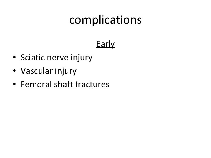 complications Early • Sciatic nerve injury • Vascular injury • Femoral shaft fractures 