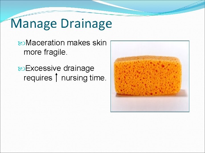 Manage Drainage Maceration makes skin more fragile. Excessive drainage requires nursing time. 