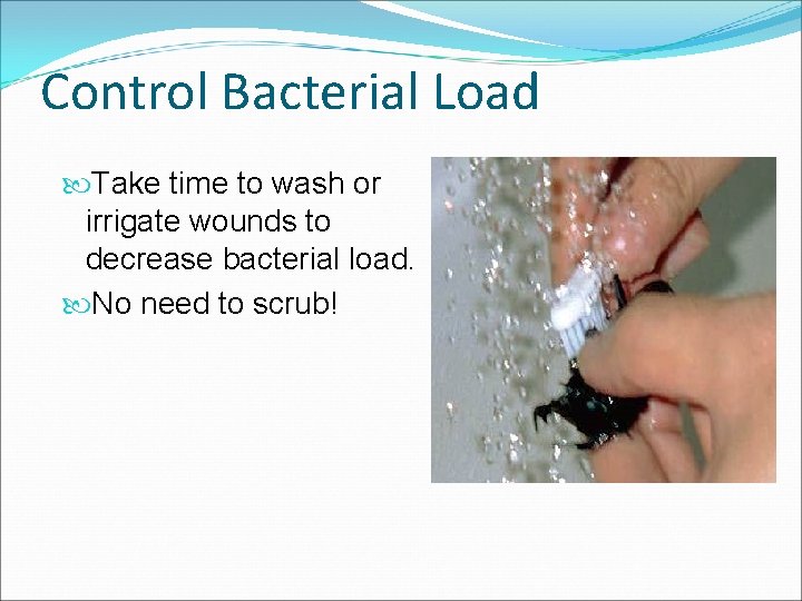Control Bacterial Load Take time to wash or irrigate wounds to decrease bacterial load.