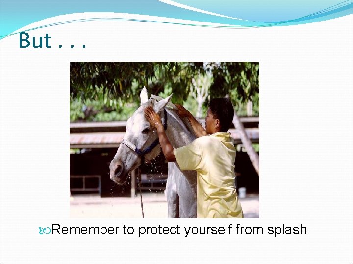 But. . . Remember to protect yourself from splash 