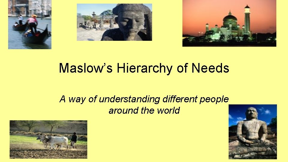 Maslow’s Hierarchy of Needs A way of understanding different people around the world 
