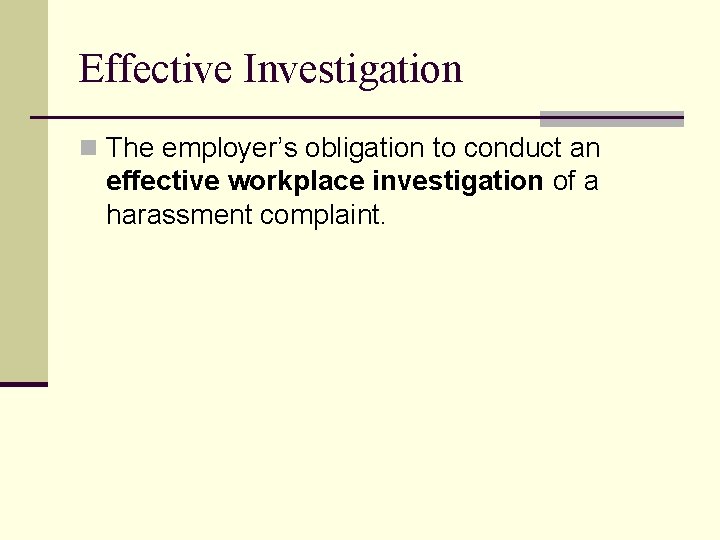 Effective Investigation n The employer’s obligation to conduct an effective workplace investigation of a
