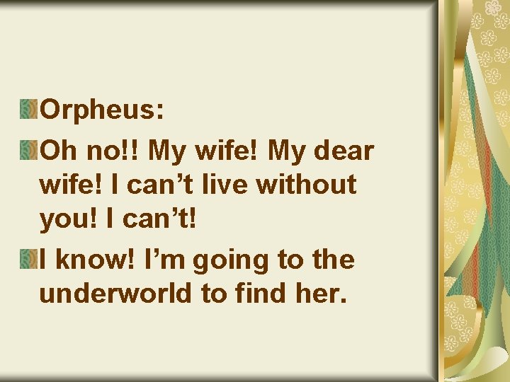 Orpheus: Oh no!! My wife! My dear wife! I can’t live without you! I